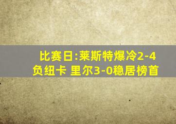 比赛日:莱斯特爆冷2-4负纽卡 里尔3-0稳居榜首